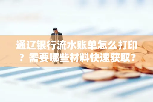 通辽银行流水账单怎么打印?需要哪些材料快速获取? 通辽银行流水账单怎么打印?需要哪些材料快速获取?