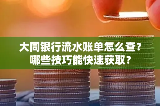 大同银行流水账单怎么查?哪些技巧能快速获取?