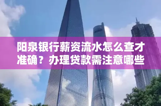 阳泉银行薪资流水怎么查才准确?办理贷款需注意哪些细节?