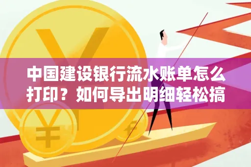 中国建设银行流水账单怎么打印?如何导出明细轻松搞定 中国建设银行流水账单怎么打印?如何导出明细轻松搞定