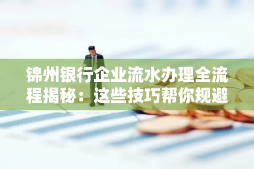 锦州银行企业流水办理全流程揭秘:这些技巧帮你规避90%风险 锦州银行企业流水办理全流程揭秘:这些技巧帮你规避90%风险