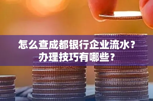 怎么查成都银行企业流水?办理技巧有哪些?