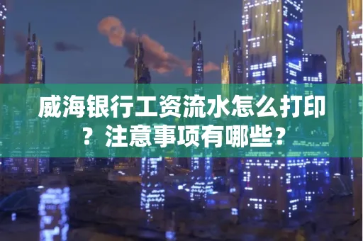 威海银行工资流水怎么打印?注意事项有哪些?