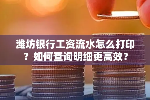 潍坊银行工资流水怎么打印?如何查询明细更高效?