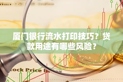 厦门银行流水打印技巧?贷款用途有哪些风险?