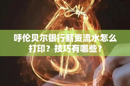 呼伦贝尔银行薪资流水怎么打印?技巧有哪些?