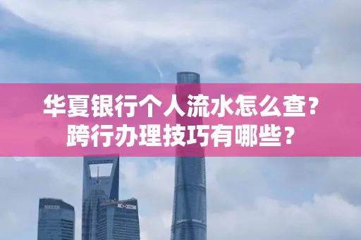 华夏银行个人流水怎么查?跨行办理技巧有哪些?