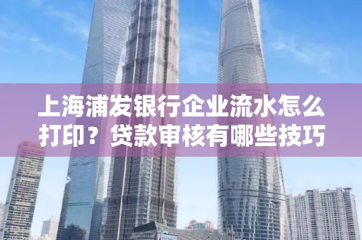 上海浦发银行企业流水怎么打印?贷款审核有哪些技巧?