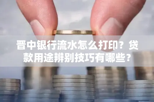 晋中银行流水怎么打印?贷款用途辨别技巧有哪些?