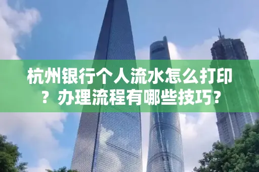 杭州银行个人流水怎么打印?办理流程有哪些技巧?