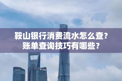 鞍山银行消费流水怎么查?账单查询技巧有哪些? 鞍山银行消费流水怎么查?账单查询技巧有哪些?