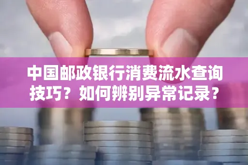 中国邮政银行消费流水查询技巧?如何辨别异常记录? 中国邮政银行消费流水查询技巧?如何辨别异常记录?
