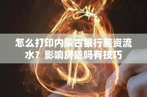 怎么打印内蒙古银行薪资流水?影响房贷吗有技巧 怎么打印内蒙古银行薪资流水?影响房贷吗有技巧