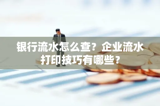 银行流水怎么查?企业流水打印技巧有哪些? 银行流水怎么查?企业流水打印技巧有哪些?