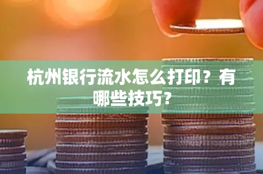 杭州银行流水怎么打印?有哪些技巧? 杭州银行流水怎么打印?有哪些技巧?