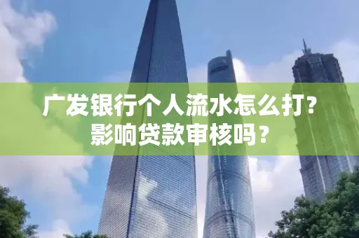 广发银行个人流水怎么打?影响贷款审核吗? 广发银行个人流水怎么打?影响贷款审核吗?