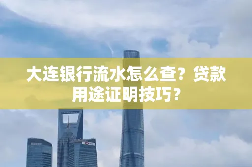 大连银行流水怎么查?贷款用途证明技巧?