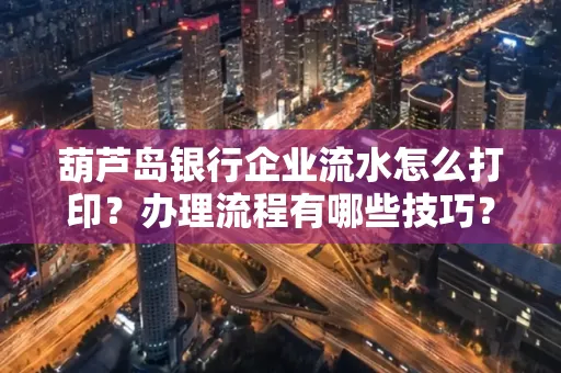 葫芦岛银行企业流水怎么打印?办理流程有哪些技巧?