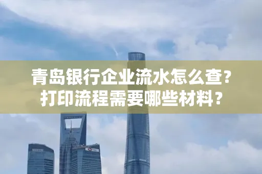 青岛银行企业流水怎么查?打印流程需要哪些材料?