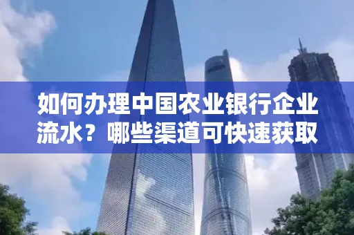 如何办理中国农业银行企业流水?哪些渠道可快速获取? 如何办理中国农业银行企业流水?哪些渠道可快速获取?