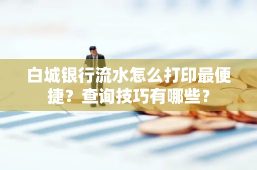 白城银行流水怎么打印最便捷？查询技巧有哪些？