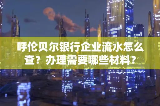 呼伦贝尔银行企业流水怎么查？办理需要哪些材料？