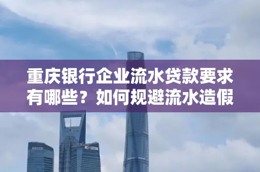 重庆银行企业流水贷款要求有哪些?如何规避流水造假风险? 重庆银行企业流水贷款要求有哪些?如何规避流水造假风险?
