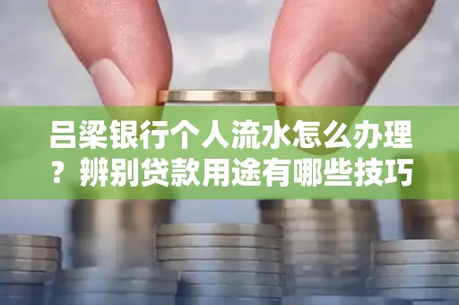 吕梁银行个人流水怎么办理?辨别贷款用途有哪些技巧? 吕梁银行个人流水怎么办理?辨别贷款用途有哪些技巧?