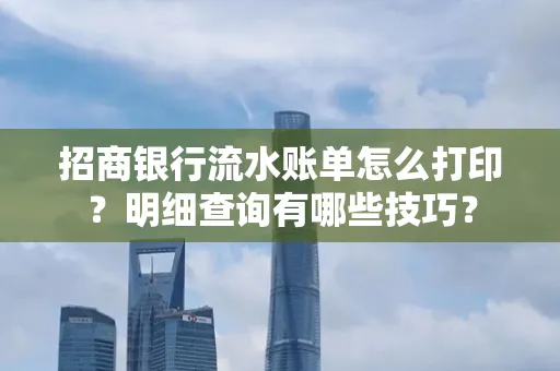 招商银行流水账单怎么打印?明细查询有哪些技巧?