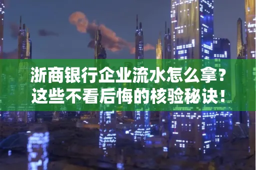 浙商银行企业流水怎么拿?这些不看后悔的核验秘诀!