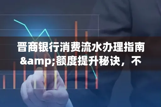 晋商银行消费流水办理指南&额度提升秘诀,不懂这些你可能吃大亏!