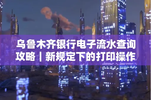 乌鲁木齐银行电子流水查询攻略|新规定下的打印操作全解密
