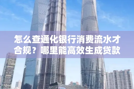 怎么查通化银行消费流水才合规?哪里能高效生成贷款所需明细?