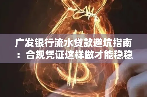 广发银行流水贷款避坑指南:合规凭证这样做才能稳稳过审