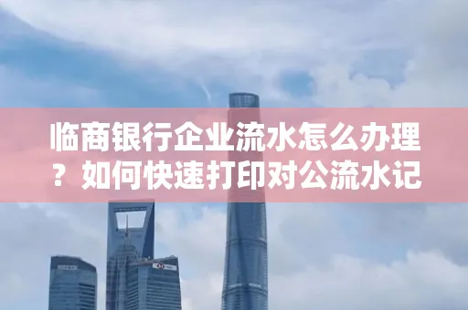 临商银行企业流水怎么办理?如何快速打印对公流水记录?一站式指南