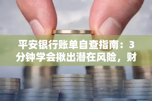 平安银行账单自查指南:3分钟学会揪出潜在风险,财迷必看