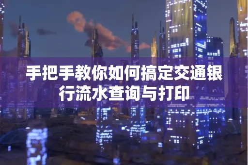 手把手教你如何搞定交通银行流水查询与打印