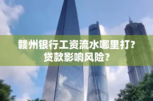 赣州银行工资流水哪里打?贷款影响风险?
