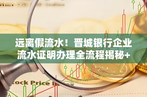 远离假流水!晋城银行企业流水证明办理全流程揭秘+辨别干货全收录
