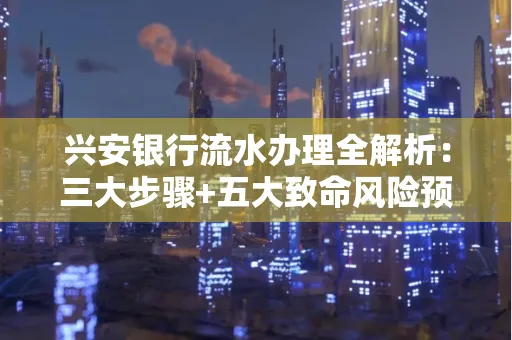 兴安银行流水办理全解析:三大步骤+五大致命风险预警