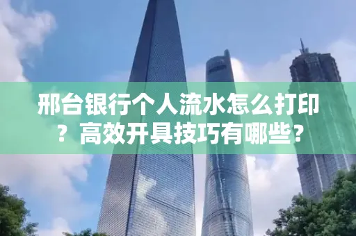 邢台银行个人流水怎么打印?高效开具技巧有哪些?