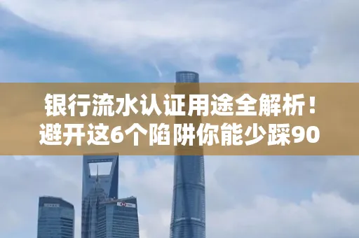 银行流水认证用途全解析!避开这6个陷阱你能少踩90%的坑