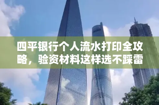 四平银行个人流水打印全攻略,验资材料这样选不踩雷!