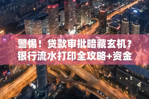 警惕!贷款审批暗藏玄机?银行流水打印全攻略+资金用途审查真相大揭秘