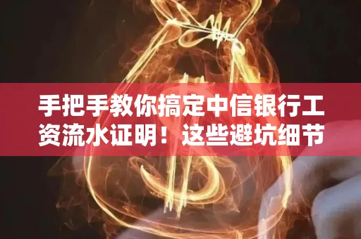 手把手教你搞定中信银行工资流水证明!这些避坑细节90%的人都不知道