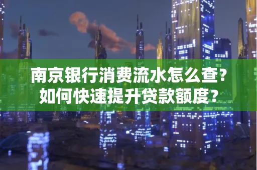 南京银行消费流水怎么查?如何快速提升贷款额度?