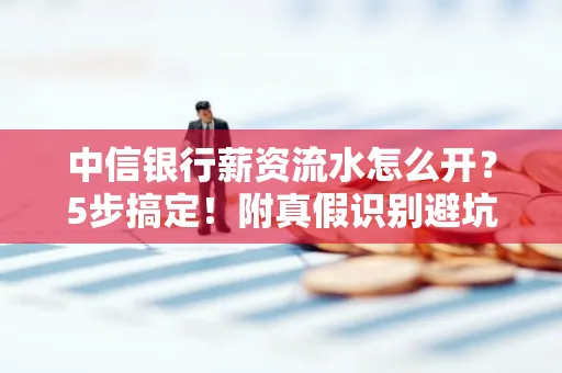 中信银行薪资流水怎么开?5步搞定!附真假识别避坑指南