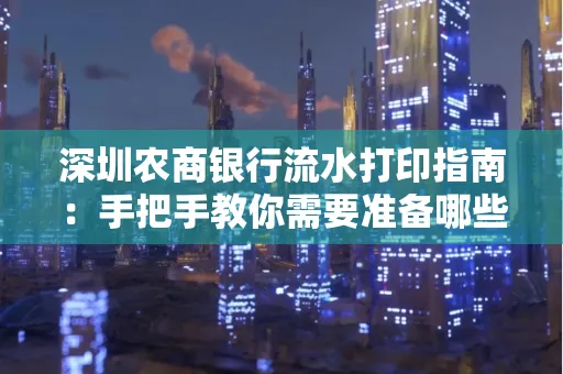 深圳农商银行流水打印指南:手把手教你需要准备哪些材料