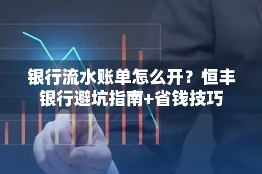 银行流水账单怎么开?恒丰银行避坑指南+省钱技巧