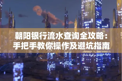 朝阳银行流水查询全攻略:手把手教你操作及避坑指南